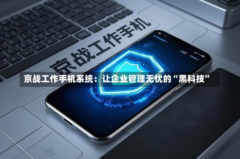 京战工作手机系统:让企业管理无忧的“黑科技”