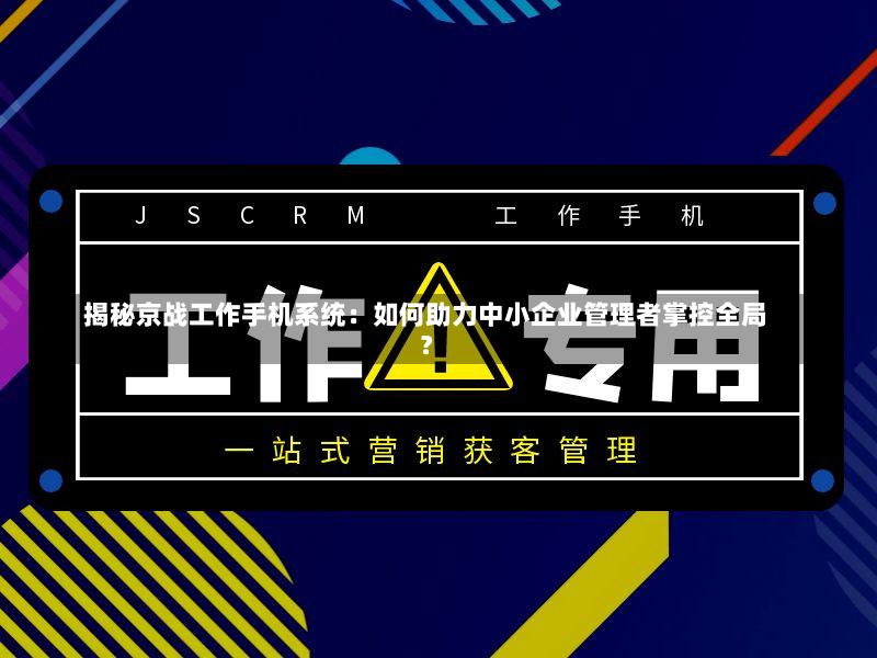 揭秘京战工作手机系统:如何助力中小企业管理者掌控全局?