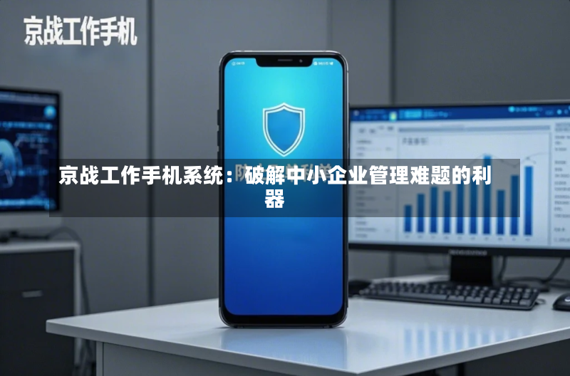 京战工作手机系统：破解中小企业管理难题的利器-第2张图片