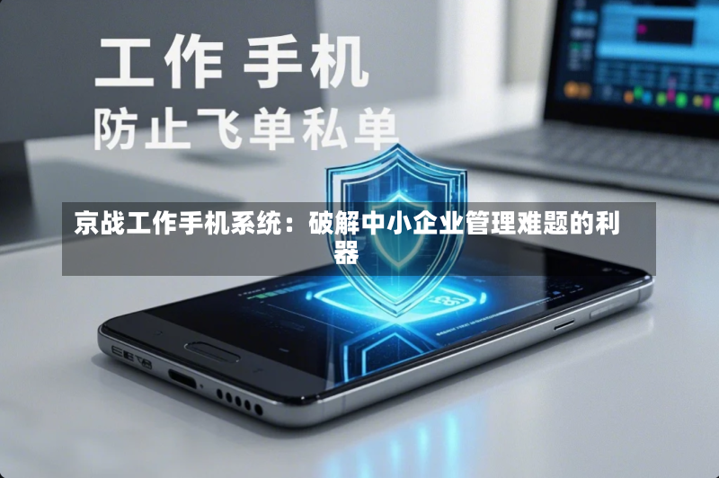 京战工作手机系统:破解中小企业管理难题的利器