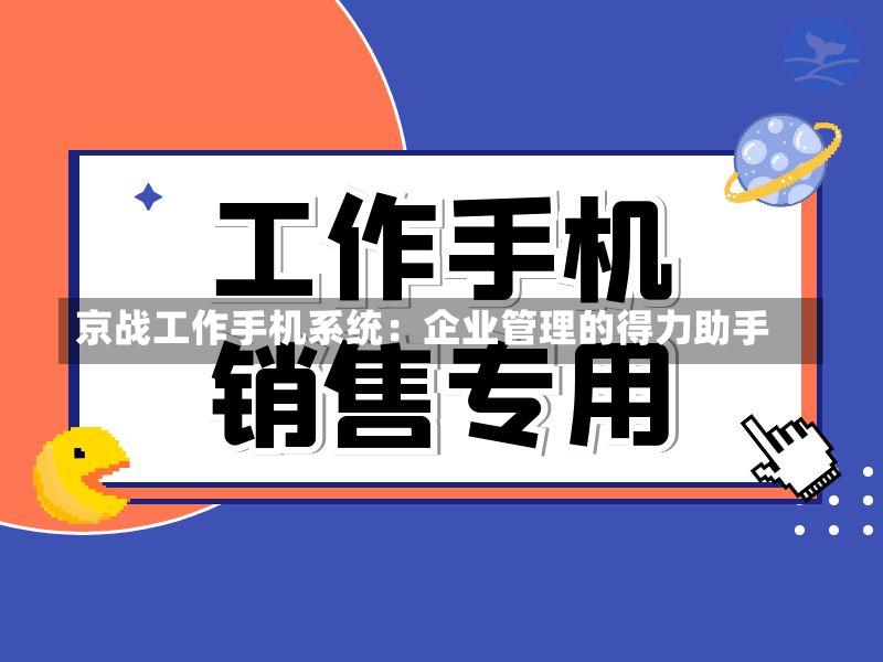京战工作手机系统:企业管理的得力助手-第2张图片