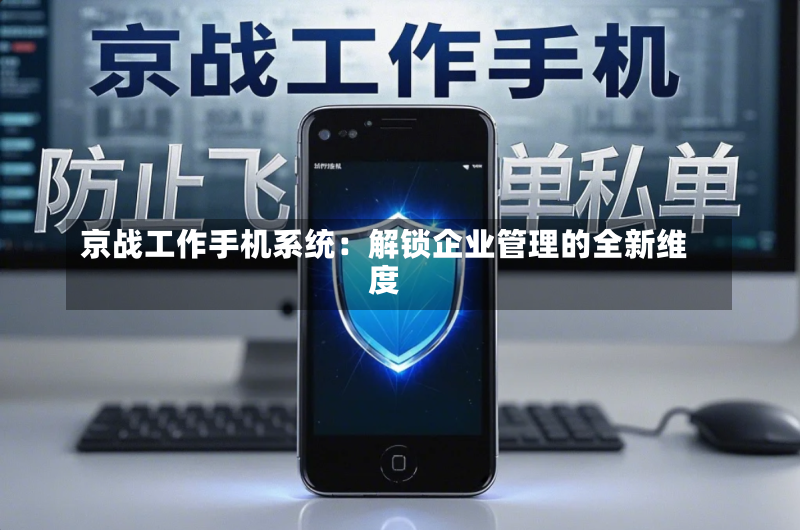 京战工作手机系统:解锁企业管理的全新维度
