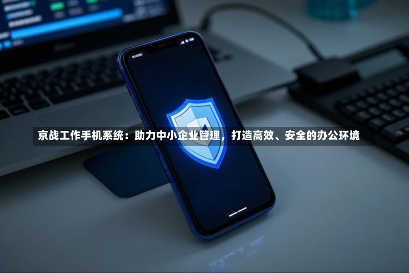 京战工作手机系统:助力中小企业管理,打造高效、安全的办公环境