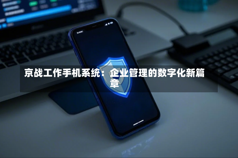 京战工作手机系统:企业管理的数字化新篇章