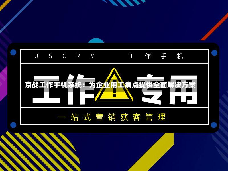 京战工作手机系统:为企业用工痛点提供全面解决方案