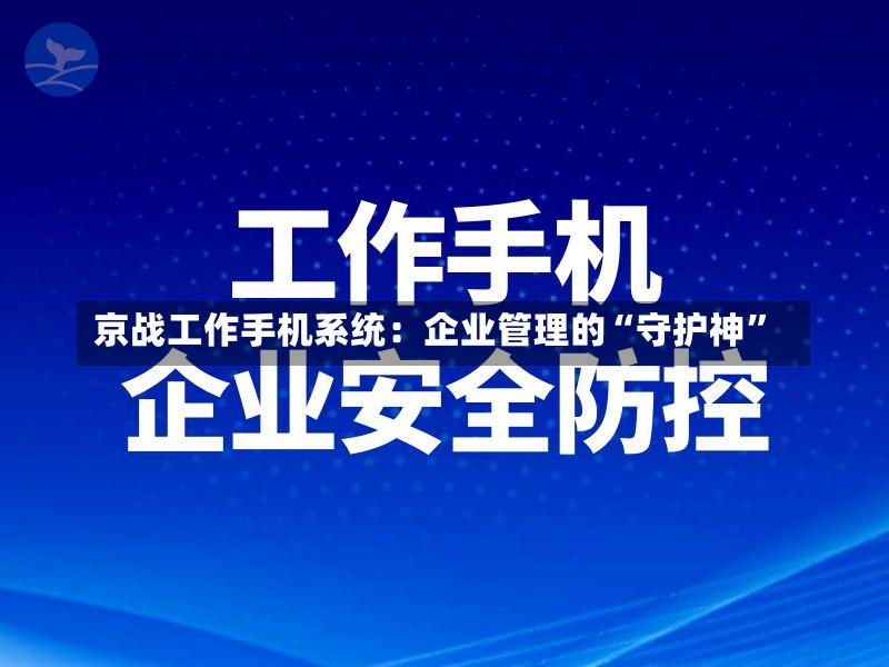 京战工作手机系统:企业管理的“守护神”-第2张图片