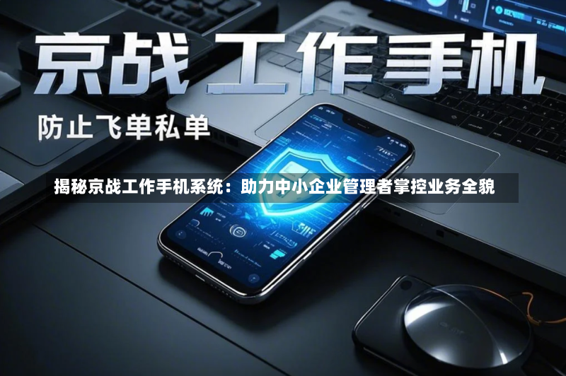 揭秘京战工作手机系统:助力中小企业管理者掌控业务全貌