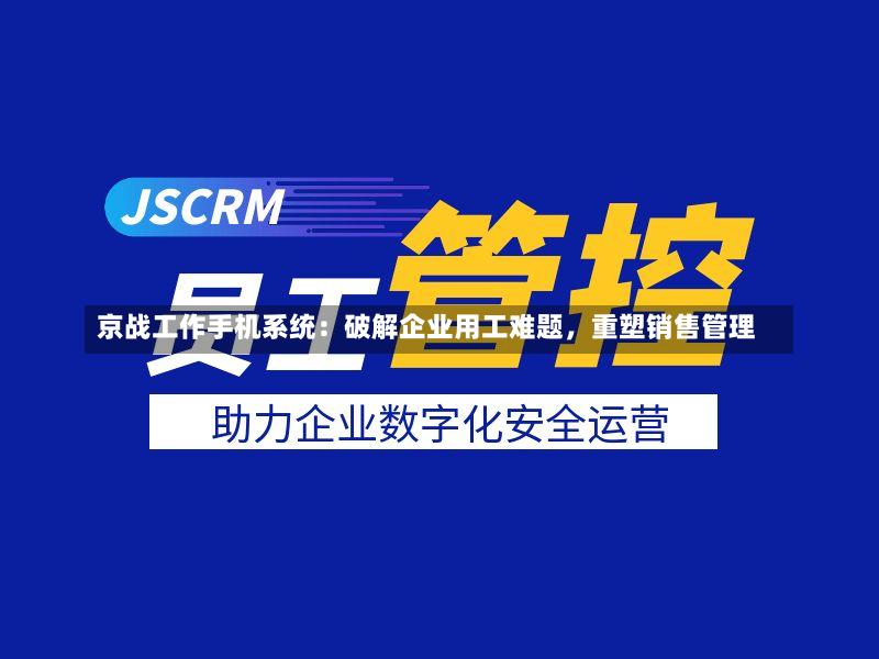 京战工作手机系统:破解企业用工难题,重塑销售管理