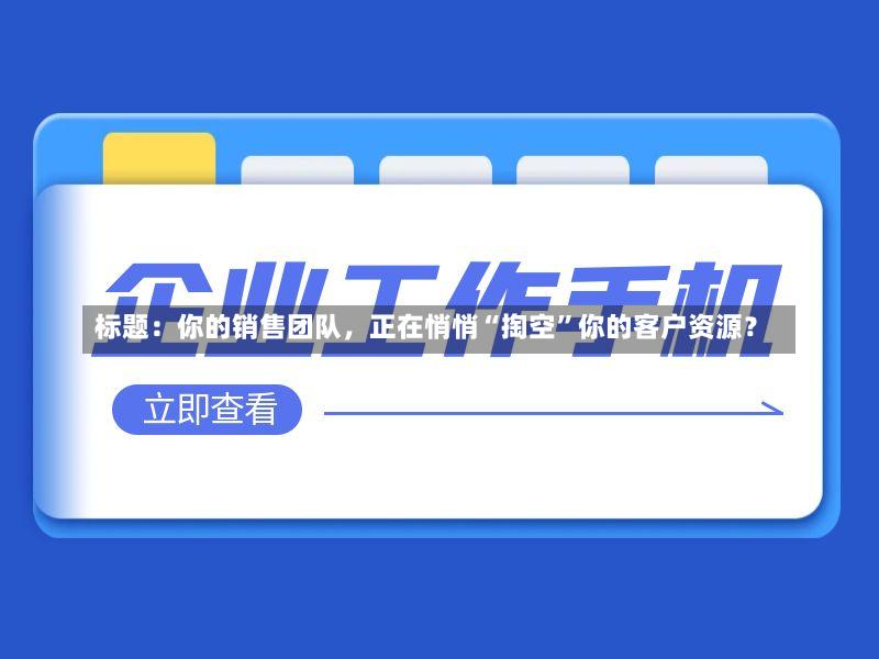 标题：你的销售团队，正在悄悄“掏空”你的客户资源？