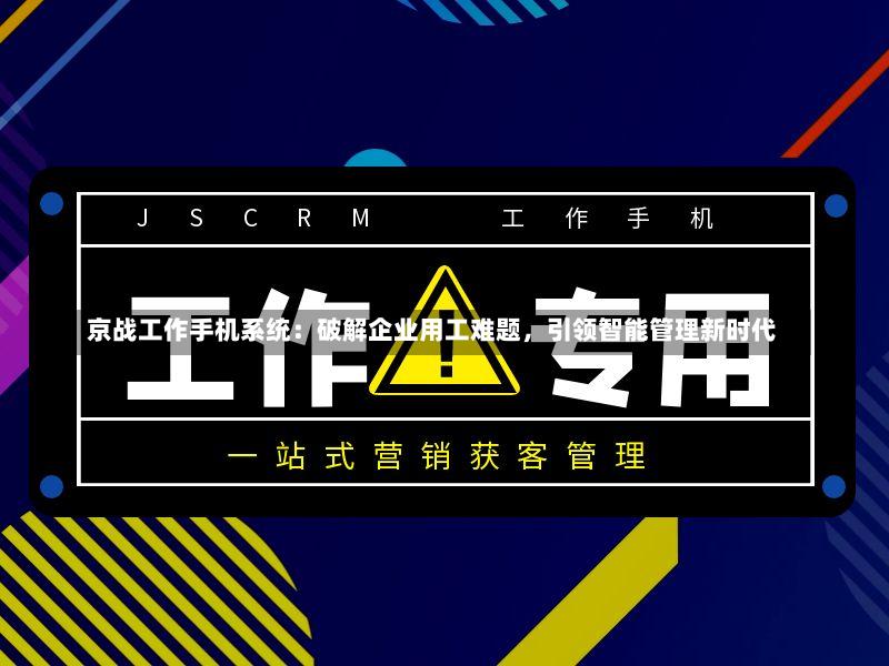 京战工作手机系统:破解企业用工难题,引领智能管理新时代-第2张图片