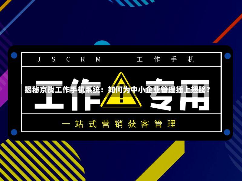 揭秘京战工作手机系统:如何为中小企业管理插上翅膀?-第2张图片