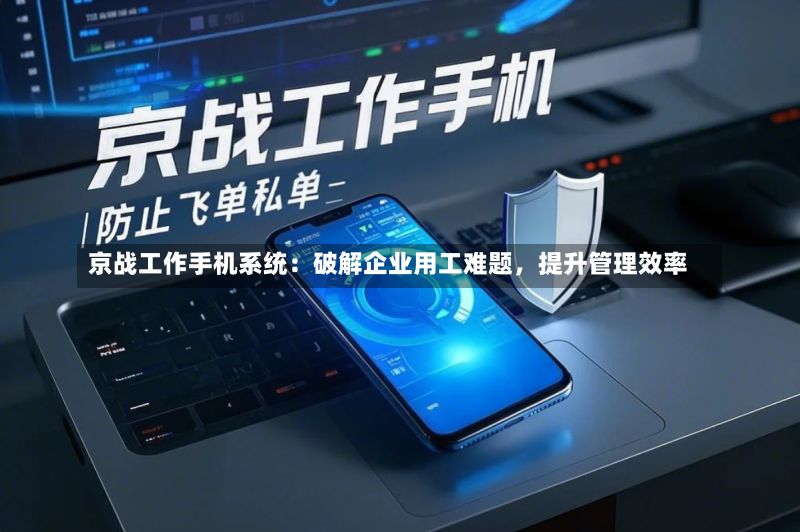京战工作手机系统:破解企业用工难题,提升管理效率