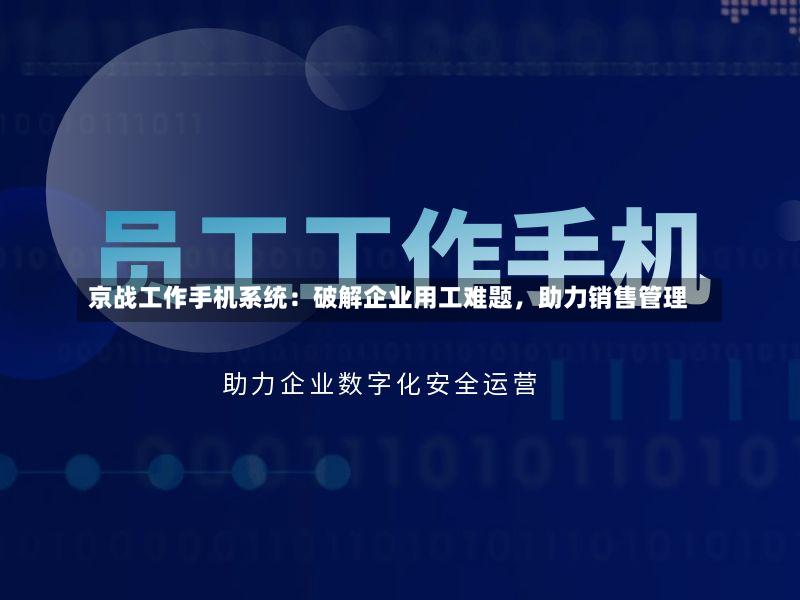 京战工作手机系统:破解企业用工难题,助力销售管理-第2张图片