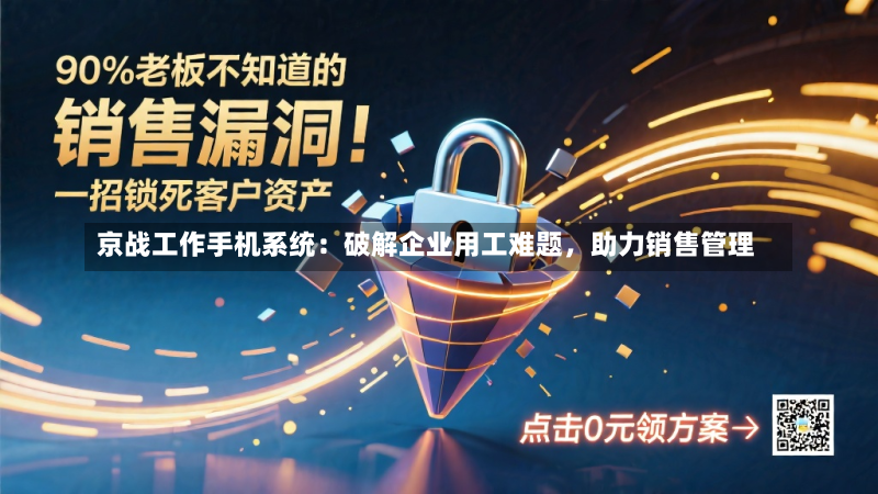 京战工作手机系统:破解企业用工难题,助力销售管理
