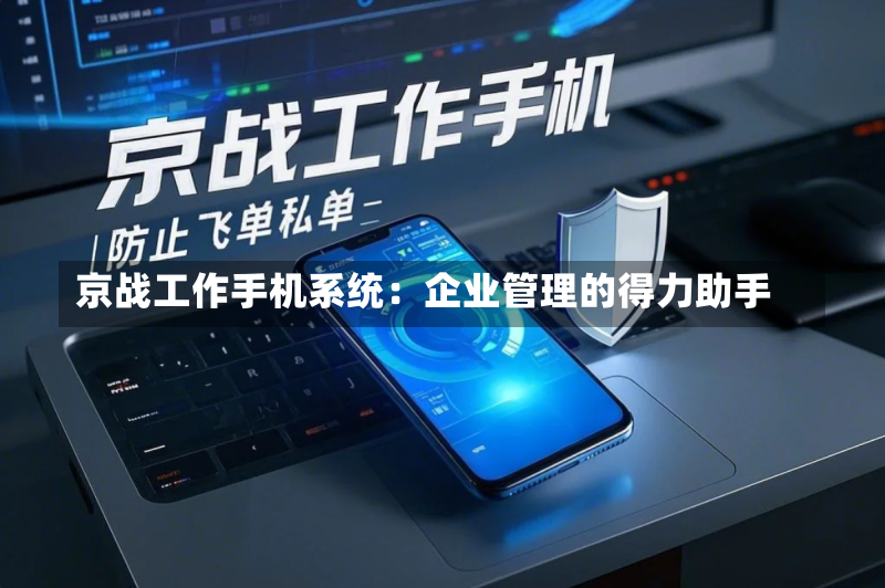 京战工作手机系统:企业管理的得力助手-第2张图片