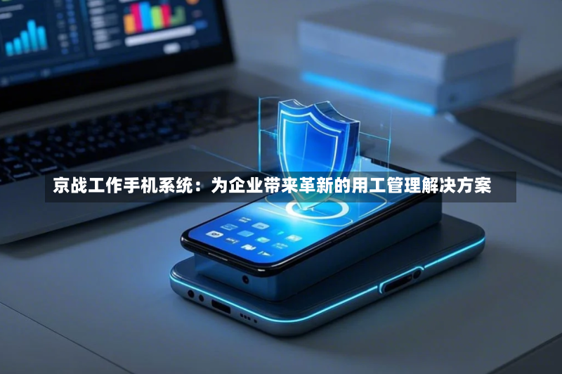 京战工作手机系统:为企业带来革新的用工管理解决方案-第2张图片