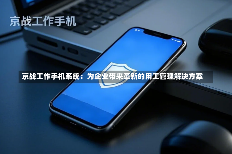 京战工作手机系统:为企业带来革新的用工管理解决方案