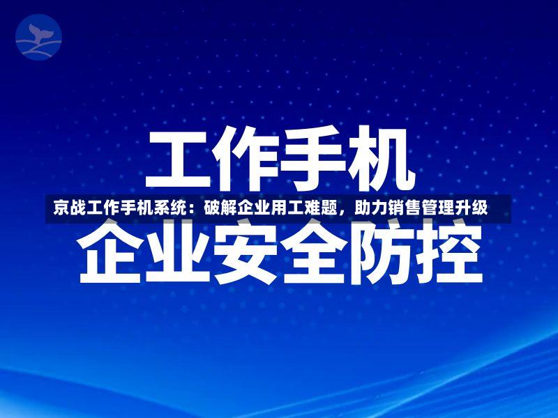 京战工作手机系统:破解企业用工难题,助力销售管理升级