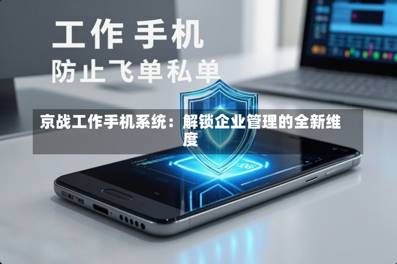京战工作手机系统:解锁企业管理的全新维度