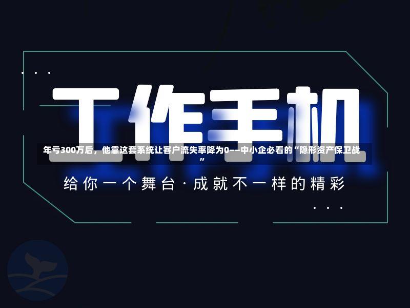  年亏300万后，他靠这套系统让客户流失率降为0——中小企必看的“隐形资产保卫战”