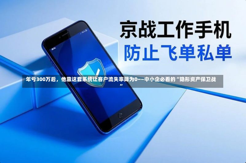  年亏300万后，他靠这套系统让客户流失率降为0——中小企必看的“隐形资产保卫战”-第2张图片