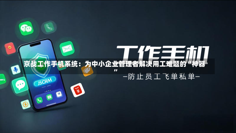 京战工作手机系统：为中小企业管理者解决用工难题的“神器”